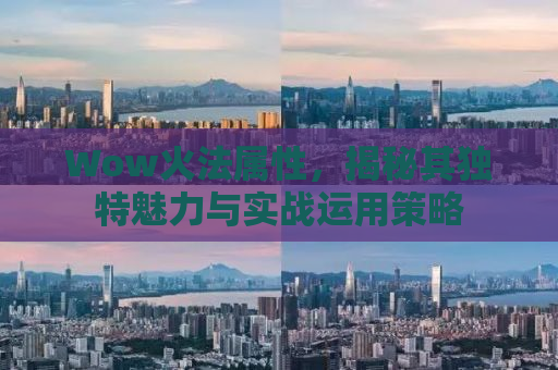 Wow火法属性，揭秘其独特魅力与实战运用策略