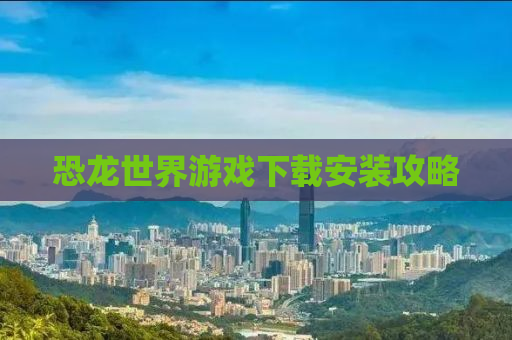 恐龙世界游戏下载安装攻略