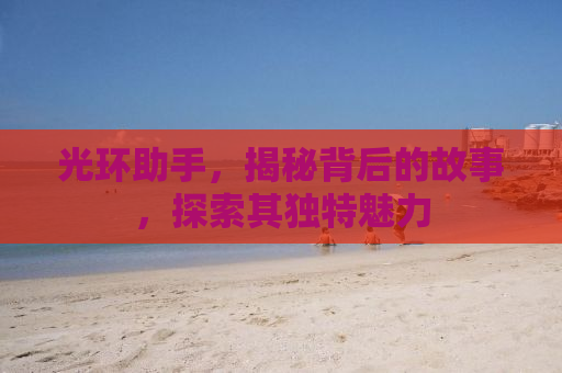 光环助手，揭秘背后的故事，探索其独特魅力