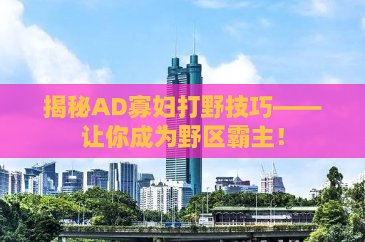 揭秘AD寡妇打野技巧——让你成为野区霸主！