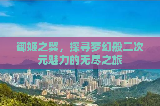御姬之翼，探寻梦幻般二次元魅力的无尽之旅