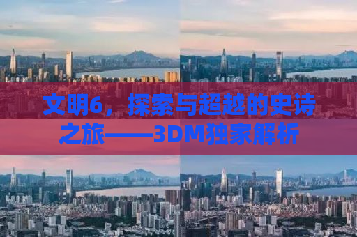 文明6，探索与超越的史诗之旅——3DM独家解析