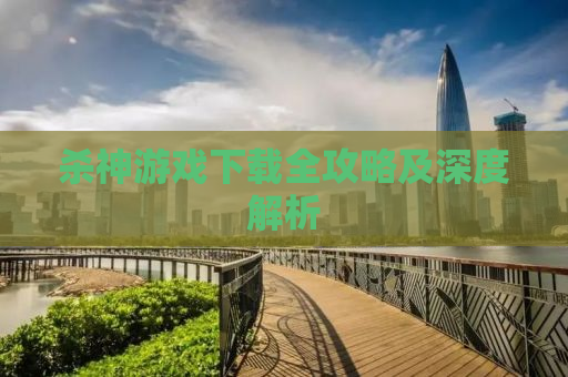 杀神游戏下载全攻略及深度解析
