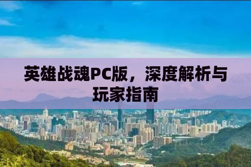英雄战魂PC版，深度解析与玩家指南