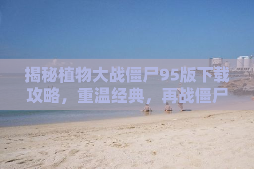 揭秘植物大战僵尸95版下载攻略，重温经典，再战僵尸！