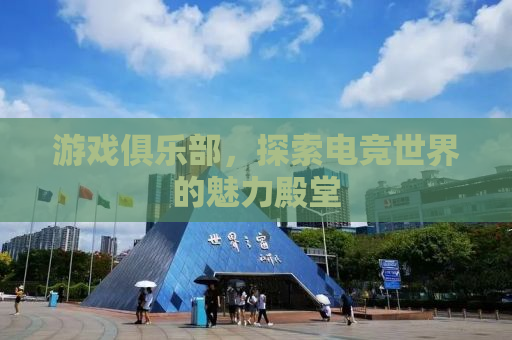 游戏俱乐部，探索电竞世界的魅力殿堂